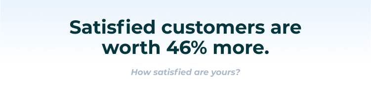 Satisfied customers are worth 46% more.